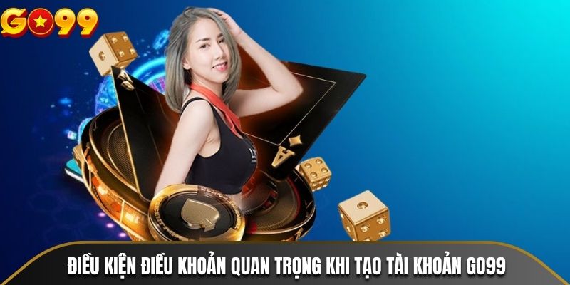 Điều kiện điều khoản quan trọng khi tạo tài khoản GO99
